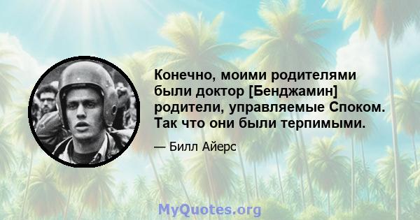 Конечно, моими родителями были доктор [Бенджамин] родители, управляемые Споком. Так что они были терпимыми.