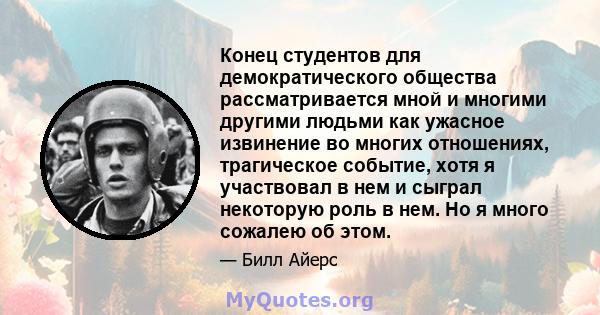 Конец студентов для демократического общества рассматривается мной и многими другими людьми как ужасное извинение во многих отношениях, трагическое событие, хотя я участвовал в нем и сыграл некоторую роль в нем. Но я