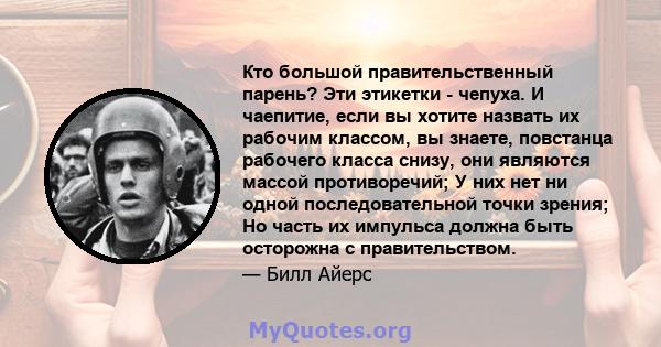 Кто большой правительственный парень? Эти этикетки - чепуха. И чаепитие, если вы хотите назвать их рабочим классом, вы знаете, повстанца рабочего класса снизу, они являются массой противоречий; У них нет ни одной