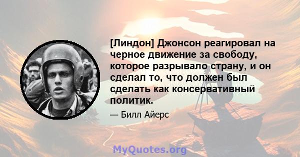 [Линдон] Джонсон реагировал на черное движение за свободу, которое разрывало страну, и он сделал то, что должен был сделать как консервативный политик.