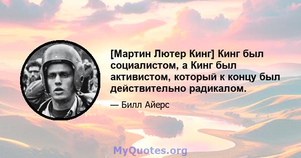 [Мартин Лютер Кинг] Кинг был социалистом, а Кинг был активистом, который к концу был действительно радикалом.