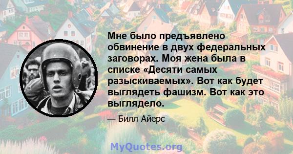 Мне было предъявлено обвинение в двух федеральных заговорах. Моя жена была в списке «Десяти самых разыскиваемых». Вот как будет выглядеть фашизм. Вот как это выглядело.