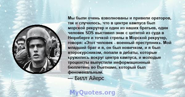 Мы были очень взволнованы и привели ораторов, так и случилось, что в центре кампуса был морской рекрутер и один из наших братьев, один человек SDS выставил знак с цитатой из суда в Нюрнберге и точкой стрелы в Морской