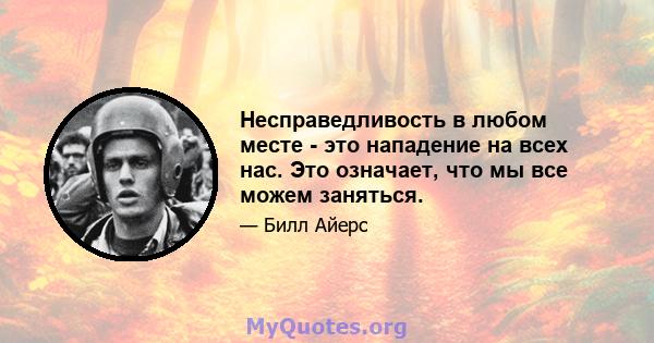 Несправедливость в любом месте - это нападение на всех нас. Это означает, что мы все можем заняться.