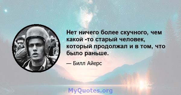 Нет ничего более скучного, чем какой -то старый человек, который продолжал и в том, что было раньше.