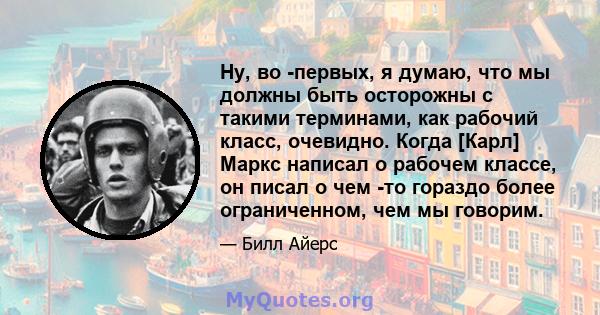 Ну, во -первых, я думаю, что мы должны быть осторожны с такими терминами, как рабочий класс, очевидно. Когда [Карл] Маркс написал о рабочем классе, он писал о чем -то гораздо более ограниченном, чем мы говорим.