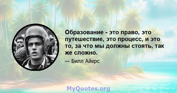 Образование - это право, это путешествие, это процесс, и это то, за что мы должны стоять, так же сложно.