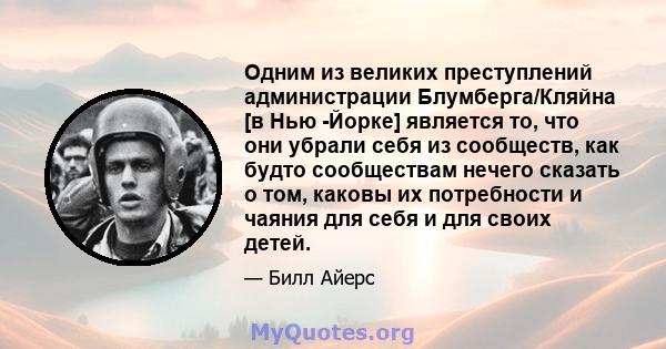 Одним из великих преступлений администрации Блумберга/Кляйна [в Нью -Йорке] является то, что они убрали себя из сообществ, как будто сообществам нечего сказать о том, каковы их потребности и чаяния для себя и для своих