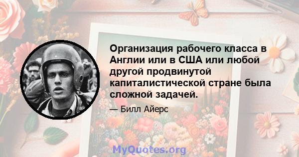 Организация рабочего класса в Англии или в США или любой другой продвинутой капиталистической стране была сложной задачей.