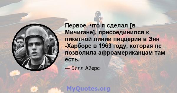 Первое, что я сделал [в Мичигане], присоединился к пикетной линии пиццерии в Энн -Харборе в 1963 году, которая не позволила афроамериканцам там есть.