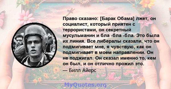 Право сказано: [Барак Обама] лжет, он социалист, который приятен с террористами, он секретный мусульманин и бла -бла -бла. Это была их линия. Все либералы сказали, что он подмигивает мне, я чувствую, как он подмигивает