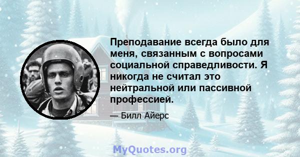 Преподавание всегда было для меня, связанным с вопросами социальной справедливости. Я никогда не считал это нейтральной или пассивной профессией.