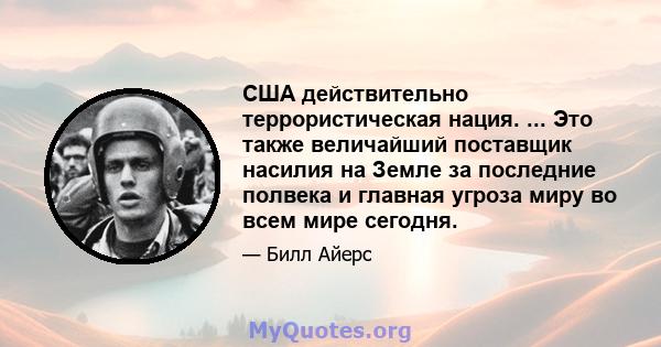 США действительно террористическая нация. ... Это также величайший поставщик насилия на Земле за последние полвека и главная угроза миру во всем мире сегодня.