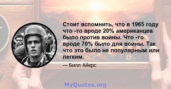 Стоит вспомнить, что в 1965 году что -то вроде 20% американцев было против войны. Что -то вроде 70% было для войны. Так что это было не популярным или легким.