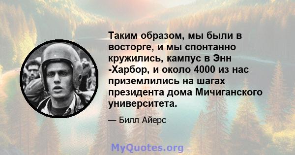 Таким образом, мы были в восторге, и мы спонтанно кружились, кампус в Энн -Харбор, и около 4000 из нас приземлились на шагах президента дома Мичиганского университета.