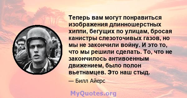 Теперь вам могут понравиться изображения длинношерстных хиппи, бегущих по улицам, бросая канистры слезоточивых газов, но мы не закончили войну. И это то, что мы решили сделать. То, что не закончилось антивоенным