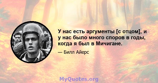 У нас есть аргументы [с отцом], и у нас было много споров в годы, когда я был в Мичигане.