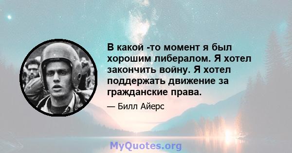 В какой -то момент я был хорошим либералом. Я хотел закончить войну. Я хотел поддержать движение за гражданские права.