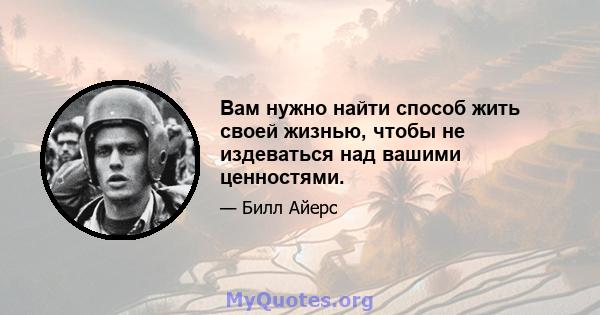 Вам нужно найти способ жить своей жизнью, чтобы не издеваться над вашими ценностями.