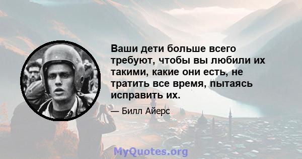 Ваши дети больше всего требуют, чтобы вы любили их такими, какие они есть, не тратить все время, пытаясь исправить их.