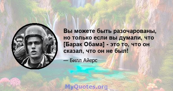 Вы можете быть разочарованы, но только если вы думали, что [Барак Обама] - это то, что он сказал, что он не был!