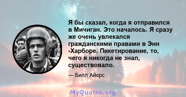 Я бы сказал, когда я отправился в Мичиган. Это началось. Я сразу же очень увлекался гражданскими правами в Энн -Харборе. Пикетирование, то, чего я никогда не знал, существовало.