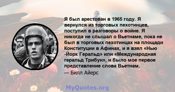 Я был арестован в 1965 году. Я вернулся из торговых пехотинцев, поступил в разговоры о войне. Я никогда не слышал о Вьетнаме, пока не был в торговых пехотинцах на площади Конституции в Афинах, и я взял «Нью -Йорк