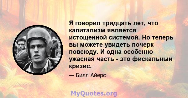 Я говорил тридцать лет, что капитализм является истощенной системой. Но теперь вы можете увидеть почерк повсюду. И одна особенно ужасная часть - это фискальный кризис.