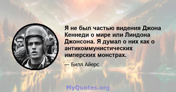 Я не был частью видения Джона Кеннеди о мире или Линдона Джонсона. Я думал о них как о антикоммунистических имперских монстрах.