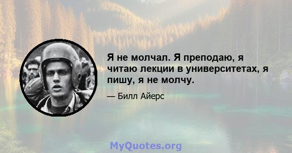 Я не молчал. Я преподаю, я читаю лекции в университетах, я пишу, я не молчу.