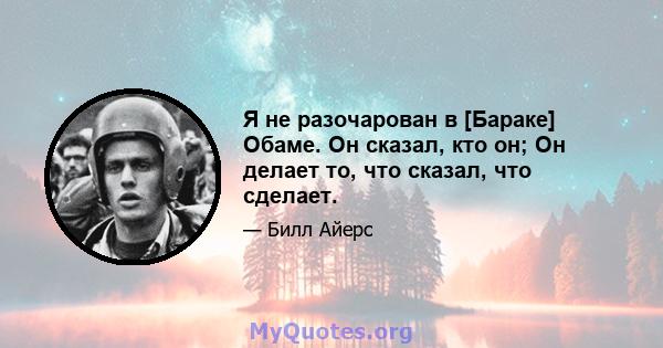 Я не разочарован в [Бараке] Обаме. Он сказал, кто он; Он делает то, что сказал, что сделает.