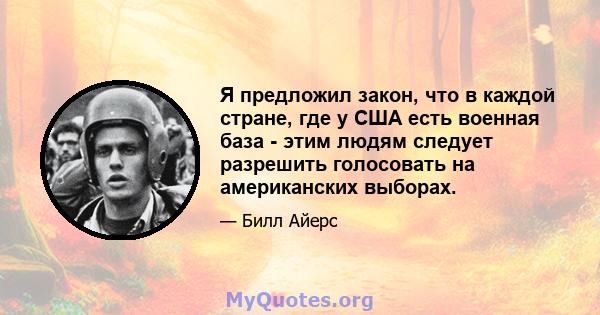 Я предложил закон, что в каждой стране, где у США есть военная база - этим людям следует разрешить голосовать на американских выборах.