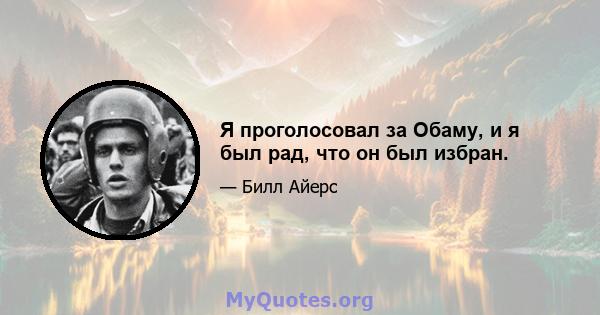 Я проголосовал за Обаму, и я был рад, что он был избран.