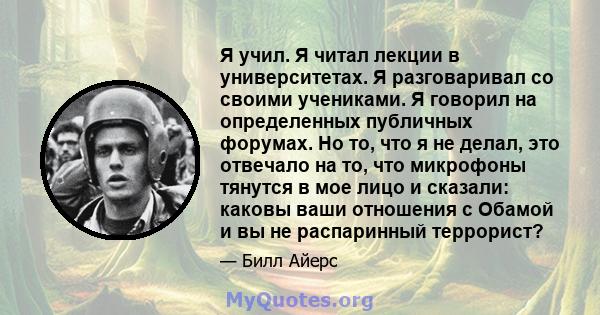 Я учил. Я читал лекции в университетах. Я разговаривал со своими учениками. Я говорил на определенных публичных форумах. Но то, что я не делал, это отвечало на то, что микрофоны тянутся в мое лицо и сказали: каковы ваши 