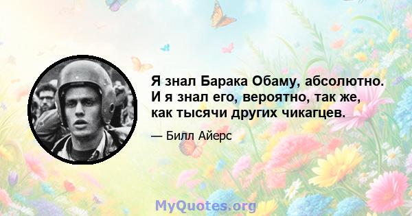 Я знал Барака Обаму, абсолютно. И я знал его, вероятно, так же, как тысячи других чикагцев.