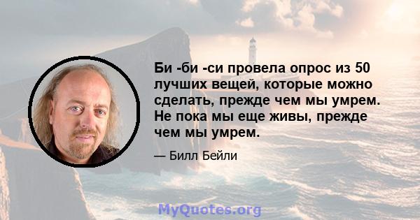 Би -би -си провела опрос из 50 лучших вещей, которые можно сделать, прежде чем мы умрем. Не пока мы еще живы, прежде чем мы умрем.