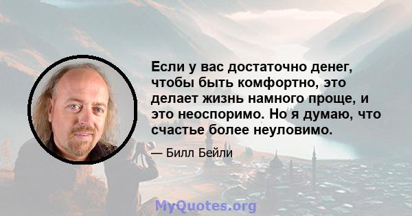 Если у вас достаточно денег, чтобы быть комфортно, это делает жизнь намного проще, и это неоспоримо. Но я думаю, что счастье более неуловимо.