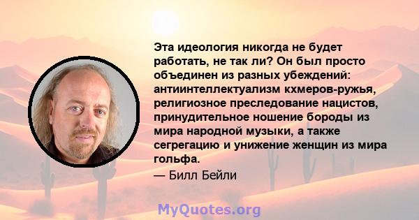 Эта идеология никогда не будет работать, не так ли? Он был просто объединен из разных убеждений: антиинтеллектуализм кхмеров-ружья, религиозное преследование нацистов, принудительное ношение бороды из мира народной