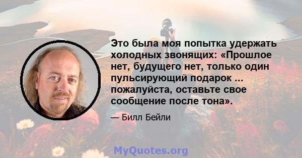 Это была моя попытка удержать холодных звонящих: «Прошлое нет, будущего нет, только один пульсирующий подарок ... пожалуйста, оставьте свое сообщение после тона».