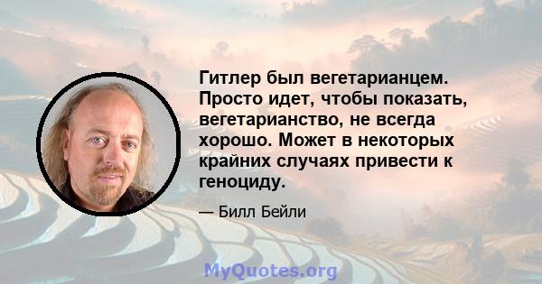 Гитлер был вегетарианцем. Просто идет, чтобы показать, вегетарианство, не всегда хорошо. Может в некоторых крайних случаях привести к геноциду.