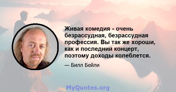 Живая комедия - очень безрассудная, безрассудная профессия. Вы так же хороши, как и последний концерт, поэтому доходы колеблется.