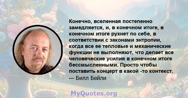 Конечно, вселенная постепенно замедляется, и, в конечном итоге, в конечном итоге рухнет по себе, в соответствии с законами энтропии, когда все ее тепловые и механические функции не выполняют, что делает все человеческие 