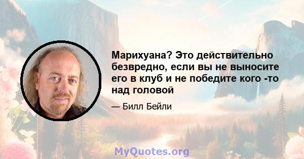 Марихуана? Это действительно безвредно, если вы не выносите его в клуб и не победите кого -то над головой