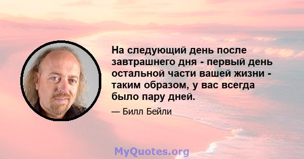 На следующий день после завтрашнего дня - первый день остальной части вашей жизни - таким образом, у вас всегда было пару дней.