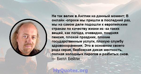 Не так велик в Англии на данный момент; В онлайн -опросе мы пришли в последний раз, мы на самом деле подошли к европейским странам по качеству жизни из -за таких вещей, как погода, очевидно, поздняя пенсия, плохой