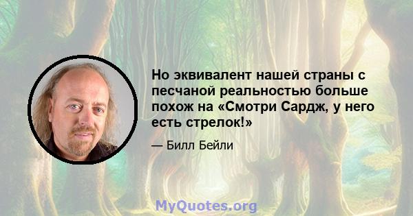 Но эквивалент нашей страны с песчаной реальностью больше похож на «Смотри Сардж, у него есть стрелок!»