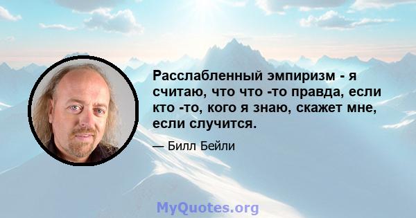 Расслабленный эмпиризм - я считаю, что что -то правда, если кто -то, кого я знаю, скажет мне, если случится.