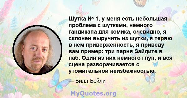 Шутка № 1, у меня есть небольшая проблема с шутками, немного гандикапа для комика, очевидно, я склонен выручить из шутки, я теряю в нем приверженность, я приведу вам пример: три парня Зайдите в паб. Один из них немного