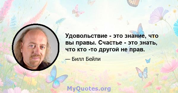 Удовольствие - это знание, что вы правы. Счастье - это знать, что кто -то другой не прав.