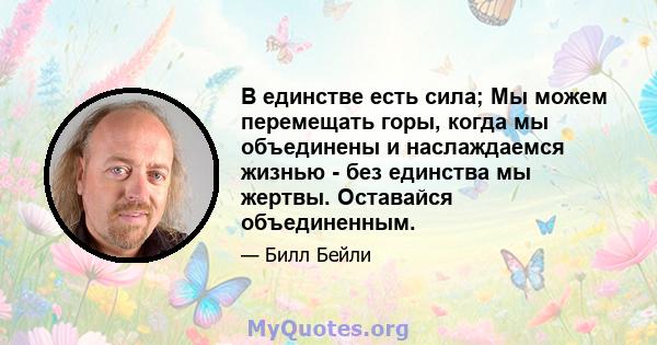 В единстве есть сила; Мы можем перемещать горы, когда мы объединены и наслаждаемся жизнью - без единства мы жертвы. Оставайся объединенным.